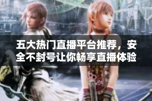 五大热门直播平台推荐，安全不封号让你畅享直播体验