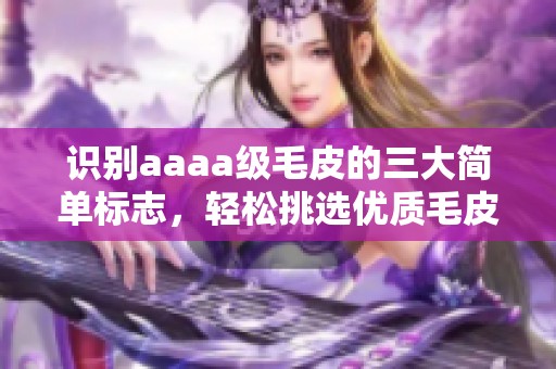 识别aaaa级毛皮的三大简单标志，轻松挑选优质毛皮产品