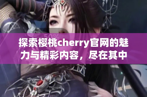 探索樱桃cherry官网的魅力与精彩内容，尽在其中