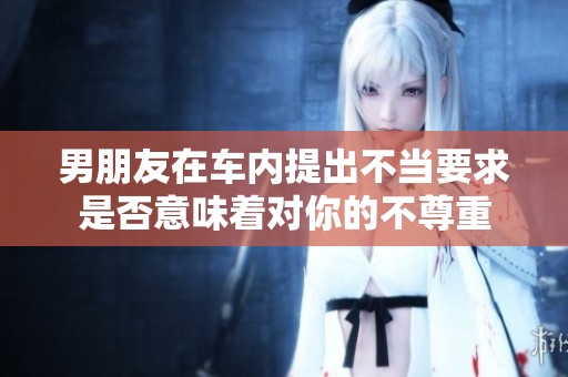 男朋友在车内提出不当要求是否意味着对你的不尊重