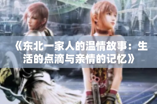 《东北一家人的温情故事：生活的点滴与亲情的记忆》