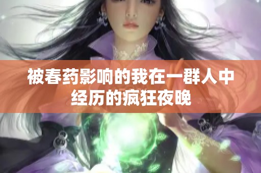被春药影响的我在一群人中经历的疯狂夜晚