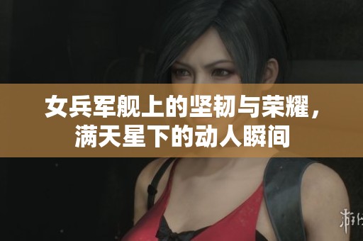 女兵军舰上的坚韧与荣耀，满天星下的动人瞬间