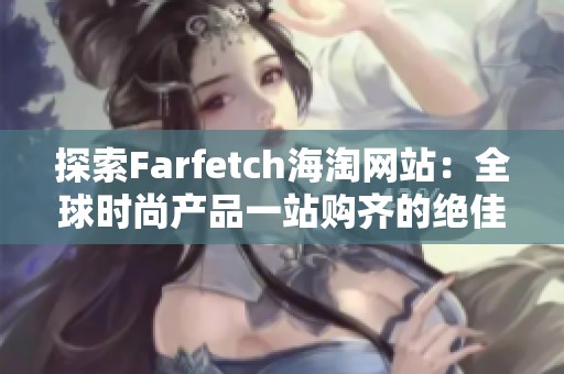 探索Farfetch海淘网站：全球时尚产品一站购齐的绝佳选择