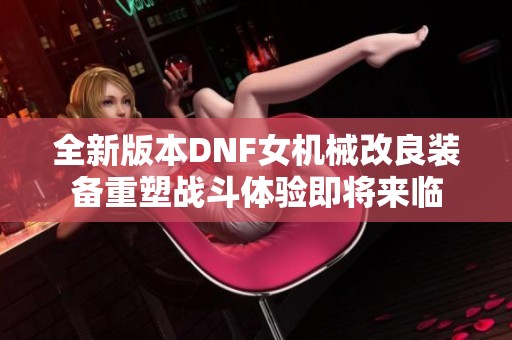 全新版本DNF女机械改良装备重塑战斗体验即将来临