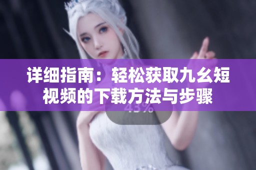 详细指南：轻松获取九幺短视频的下载方法与步骤