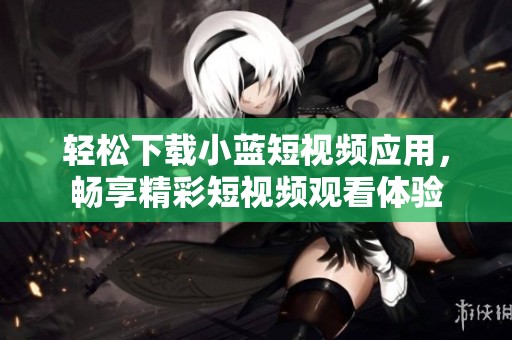 轻松下载小蓝短视频应用，畅享精彩短视频观看体验
