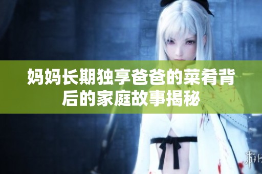 妈妈长期独享爸爸的菜肴背后的家庭故事揭秘