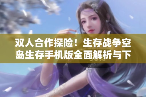 双人合作探险！生存战争空岛生存手机版全面解析与下载指南