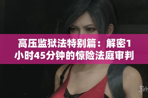 高压监狱法特别篇：解密1小时45分钟的惊险法庭审判