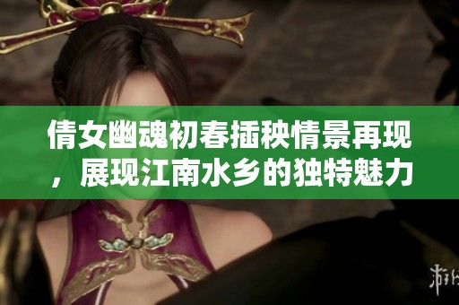 倩女幽魂初春插秧情景再现，展现江南水乡的独特魅力