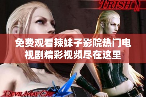 免费观看辣妹子影院热门电视剧精彩视频尽在这里