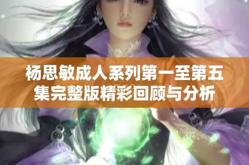 杨思敏成人系列第一至第五集完整版精彩回顾与分析