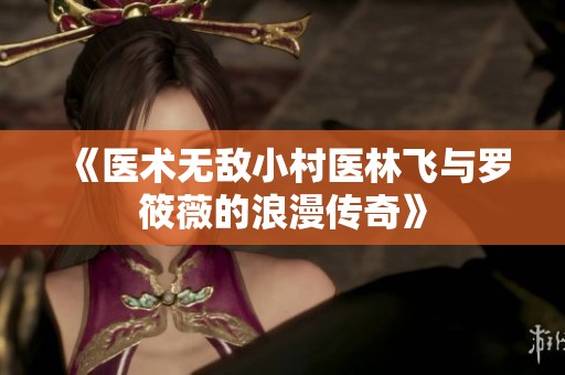 《医术无敌小村医林飞与罗筱薇的浪漫传奇》