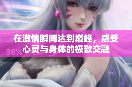 在激情瞬间达到巅峰，感受心灵与身体的极致交融