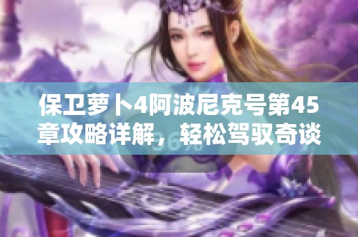 保卫萝卜4阿波尼克号第45章攻略详解，轻松驾驭奇谈秘笈分享