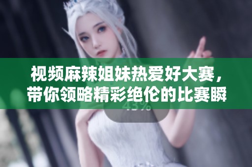视频麻辣姐妹热爱好大赛，带你领略精彩绝伦的比赛瞬间