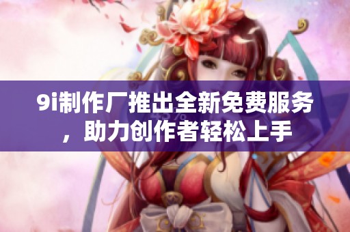 9i制作厂推出全新免费服务，助力创作者轻松上手