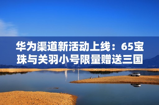 华为渠道新活动上线：65宝珠与关羽小号限量赠送三国杀玩家福利