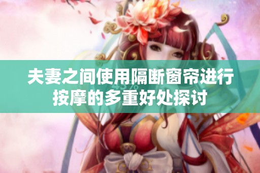 夫妻之间使用隔断窗帘进行按摩的多重好处探讨