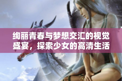 绚丽青春与梦想交汇的视觉盛宴，探索少女的高清生活瞬间