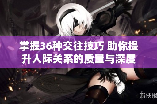 掌握36种交往技巧 助你提升人际关系的质量与深度