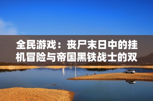 全民游戏：丧尸末日中的挂机冒险与帝国黑铁战士的双重挑战