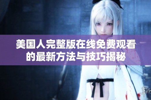 美国人完整版在线免费观看的最新方法与技巧揭秘