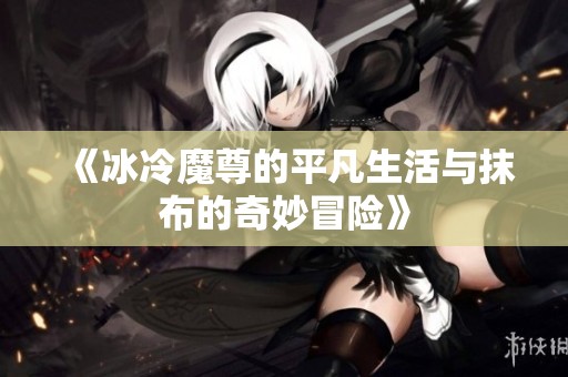 《冰冷魔尊的平凡生活与抹布的奇妙冒险》