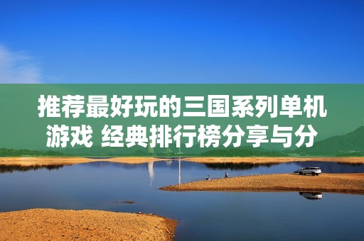 推荐最好玩的三国系列单机游戏 经典排行榜分享与分析