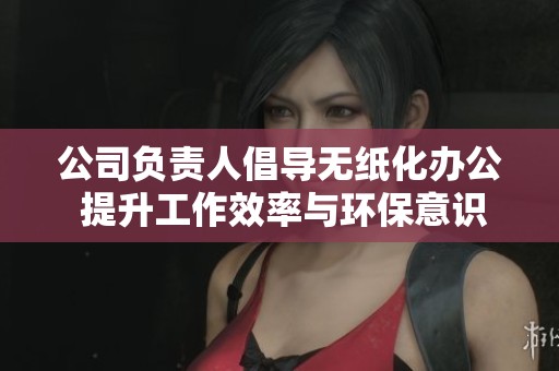 公司负责人倡导无纸化办公 提升工作效率与环保意识