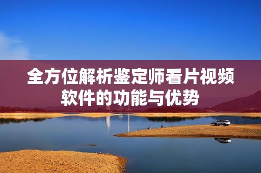 全方位解析鉴定师看片视频软件的功能与优势