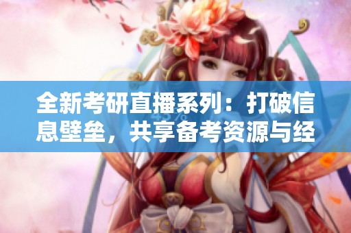 全新考研直播系列：打破信息壁垒，共享备考资源与经验