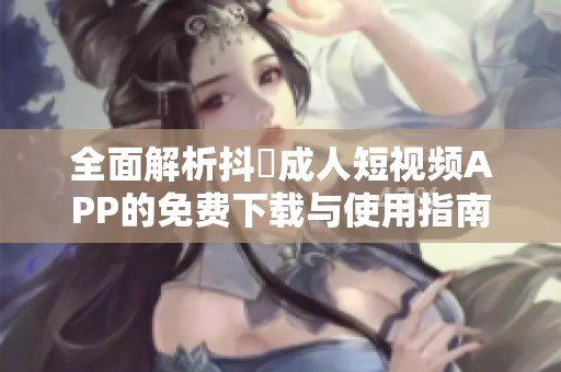 全面解析抖抈成人短视频APP的免费下载与使用指南