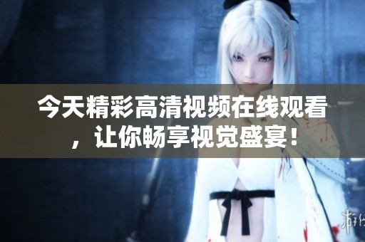 今天精彩高清视频在线观看，让你畅享视觉盛宴！