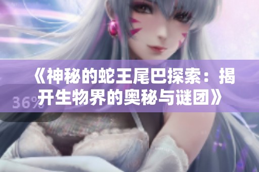 《神秘的蛇王尾巴探索：揭开生物界的奥秘与谜团》