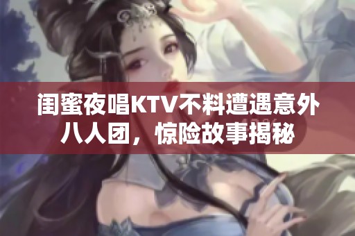 闺蜜夜唱KTV不料遭遇意外八人团，惊险故事揭秘