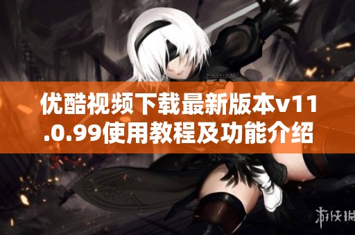优酷视频下载最新版本v11.0.99使用教程及功能介绍