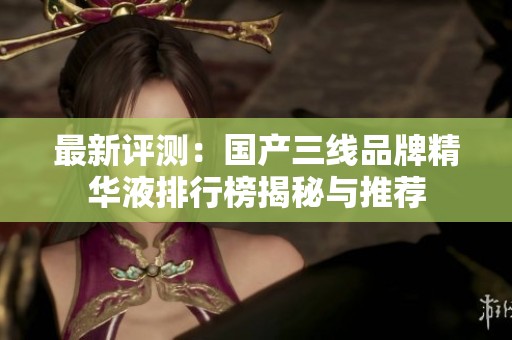 最新评测：国产三线品牌精华液排行榜揭秘与推荐