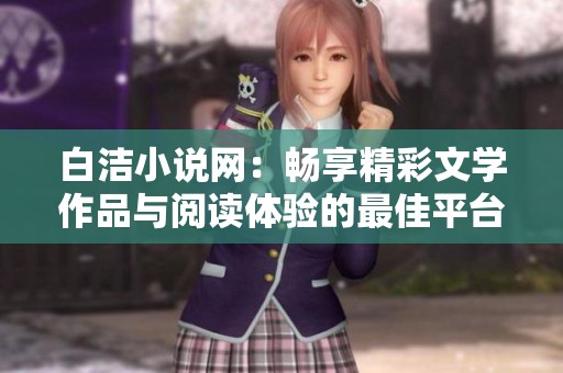 白洁小说网：畅享精彩文学作品与阅读体验的最佳平台