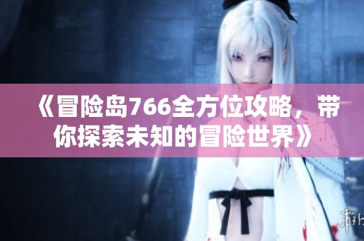 《冒险岛766全方位攻略，带你探索未知的冒险世界》