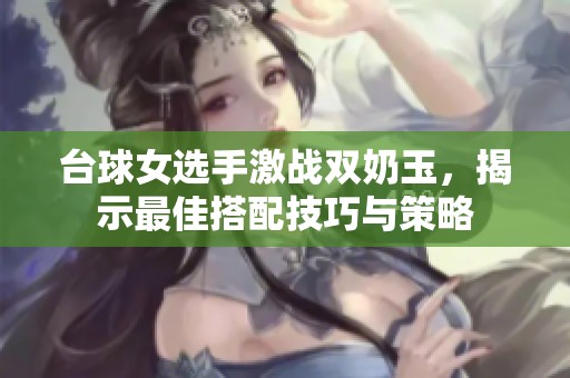 台球女选手激战双奶玉，揭示最佳搭配技巧与策略