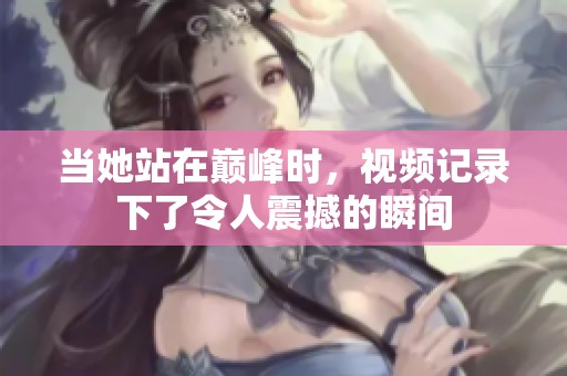 当她站在巅峰时，视频记录下了令人震撼的瞬间