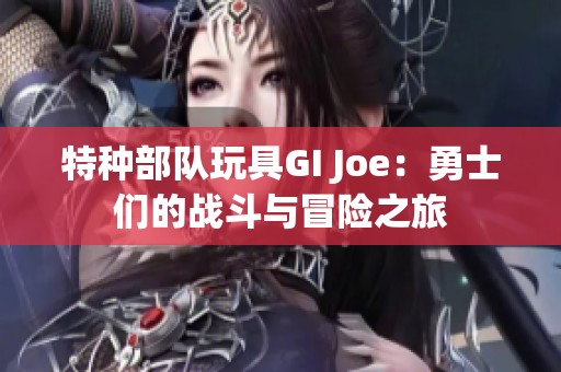 特种部队玩具GI Joe：勇士们的战斗与冒险之旅