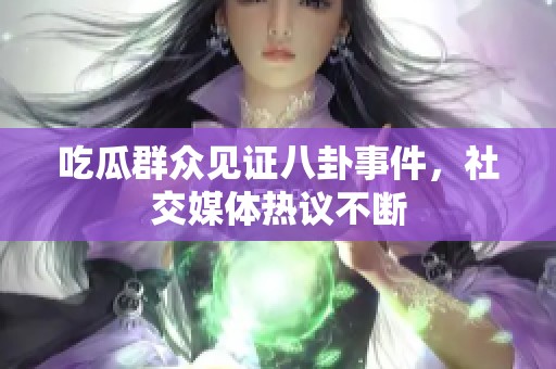 吃瓜群众见证八卦事件，社交媒体热议不断