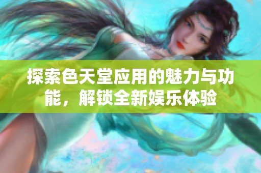 探索色天堂应用的魅力与功能，解锁全新娱乐体验