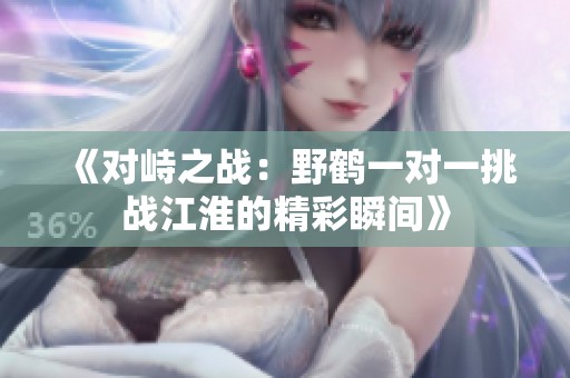 《对峙之战：野鹤一对一挑战江淮的精彩瞬间》