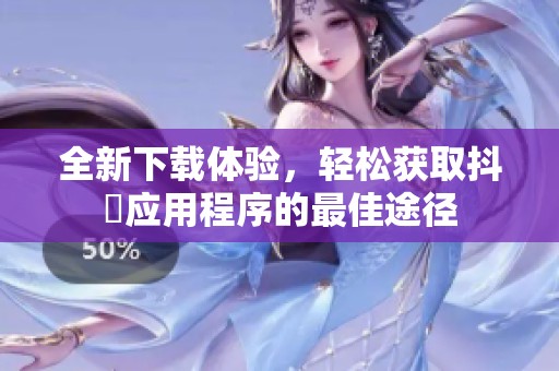 全新下载体验，轻松获取抖抈应用程序的最佳途径