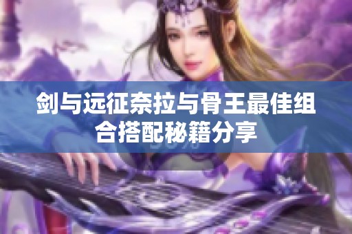 剑与远征奈拉与骨王最佳组合搭配秘籍分享