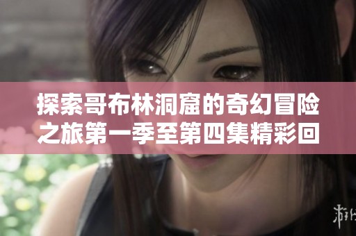 探索哥布林洞窟的奇幻冒险之旅第一季至第四集精彩回顾